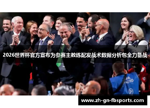 2026世界杯官方宣布为参赛主教练配发战术数据分析包全力备战