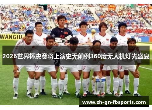2026世界杯决赛将上演史无前例360度无人机灯光盛宴 2026世界杯决赛将上演史无前例360度无人机灯光盛宴