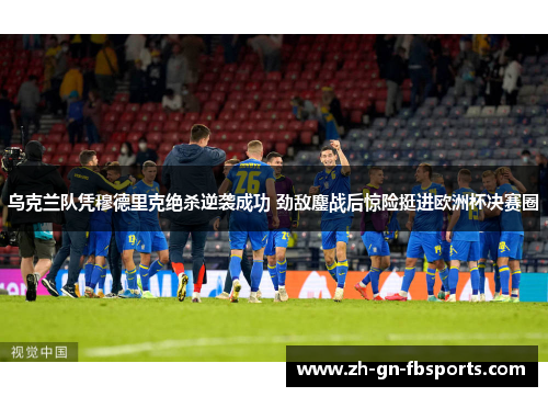 乌克兰队凭穆德里克绝杀逆袭成功 劲敌鏖战后惊险挺进欧洲杯决赛圈