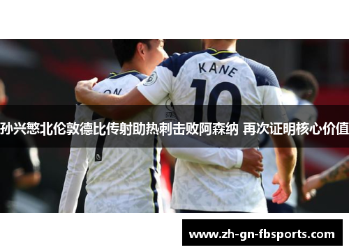 孙兴慜北伦敦德比传射助热刺击败阿森纳 再次证明核心价值