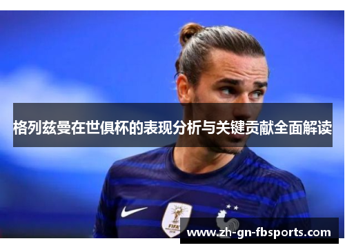 格列兹曼在世俱杯的表现分析与关键贡献全面解读