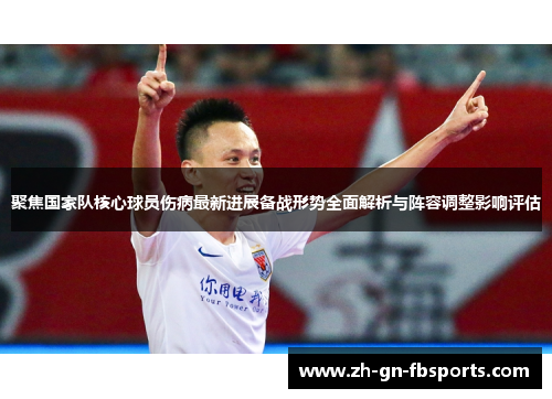 聚焦国家队核心球员伤病最新进展备战形势全面解析与阵容调整影响评估