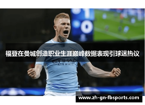 福登在曼城创造职业生涯巅峰数据表现引球迷热议 福登在曼城创造职业生涯巅峰数据表现引球迷热议