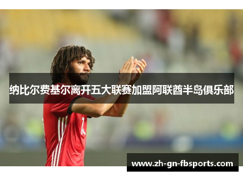 纳比尔费基尔离开五大联赛加盟阿联酋半岛俱乐部 纳比尔费基尔离开五大联赛加盟阿联酋半岛俱乐部