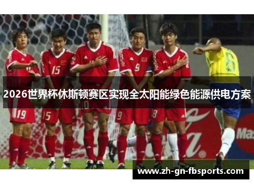 2026世界杯休斯顿赛区实现全太阳能绿色能源供电方案 2026世界杯休斯顿赛区实现全太阳能绿色能源供电方案