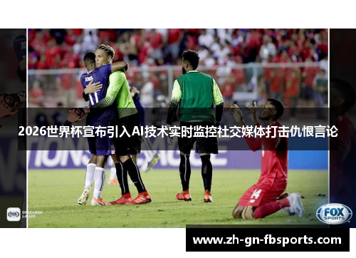 2026世界杯宣布引入AI技术实时监控社交媒体打击仇恨言论 2026世界杯宣布引入AI技术实时监控社交媒体打击仇恨言论