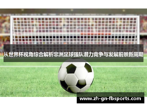 从世界杯视角综合解析非洲足球强队潜力竞争与发展前景新周期